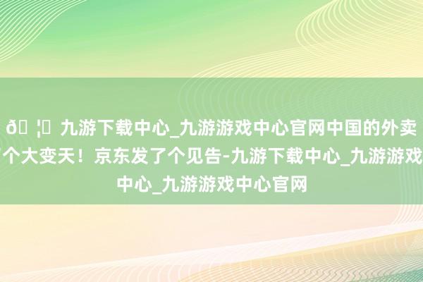 🦄九游下载中心_九游游戏中心官网中国的外卖贸易来了个大变天！京东发了个见告-九游下载中心_九游游戏中心官网