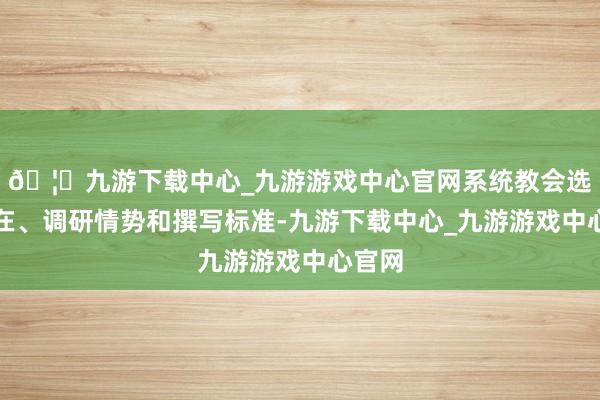 🦄九游下载中心_九游游戏中心官网系统教会选题所在、调研情势和撰写标准-九游下载中心_九游游戏中心官网