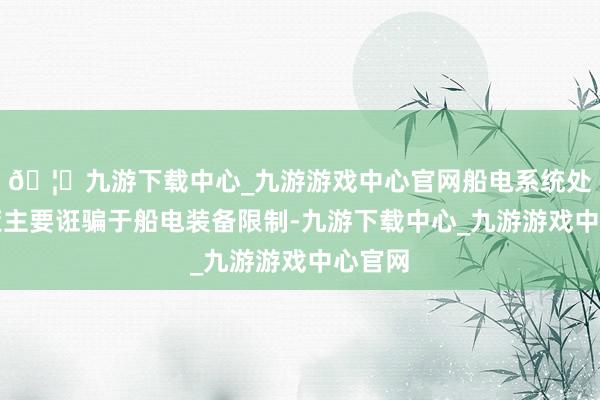 🦄九游下载中心_九游游戏中心官网船电系统处分决策主要诳骗于船电装备限制-九游下载中心_九游游戏中心官网