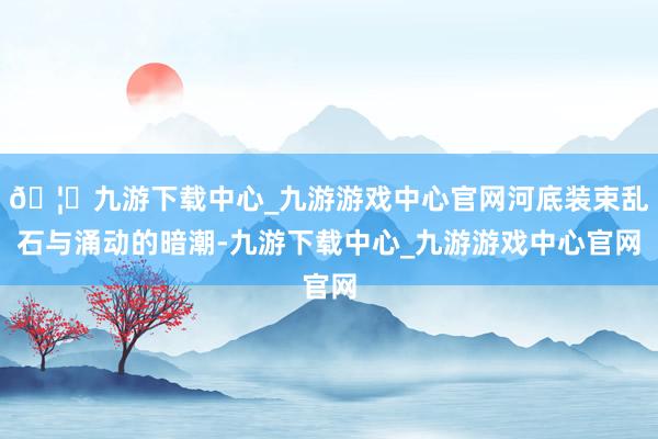 🦄九游下载中心_九游游戏中心官网河底装束乱石与涌动的暗潮-九游下载中心_九游游戏中心官网