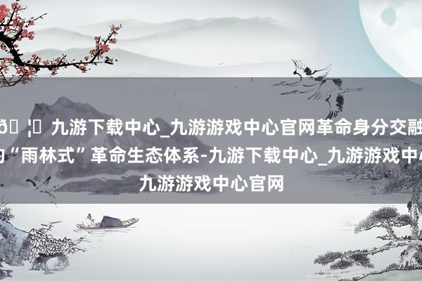 🦄九游下载中心_九游游戏中心官网革命身分交融发展的“雨林式”革命生态体系-九游下载中心_九游游戏中心官网