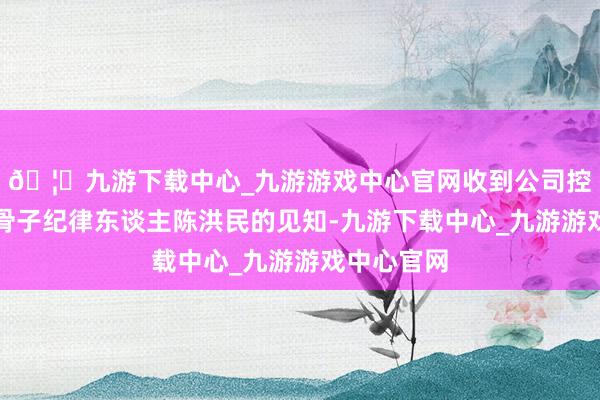 🦄九游下载中心_九游游戏中心官网收到公司控股推动及骨子纪律东谈主陈洪民的见知-九游下载中心_九游游戏中心官网