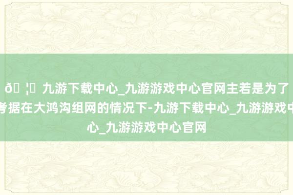 🦄九游下载中心_九游游戏中心官网主若是为了模拟与考据在大鸿沟组网的情况下-九游下载中心_九游游戏中心官网