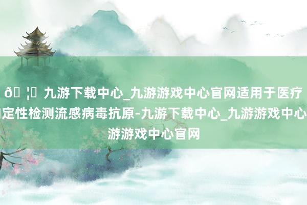 🦄九游下载中心_九游游戏中心官网适用于医疗机构定性检测流感病毒抗原-九游下载中心_九游游戏中心官网