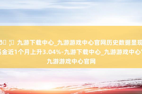 🦄九游下载中心_九游游戏中心官网历史数据显现该基金近1个月上升3.04%-九游下载中心_九游游戏中心官网