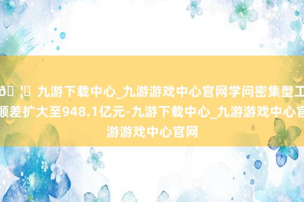 🦄九游下载中心_九游游戏中心官网学问密集型工作顺差扩大至948.1亿元-九游下载中心_九游游戏中心官网