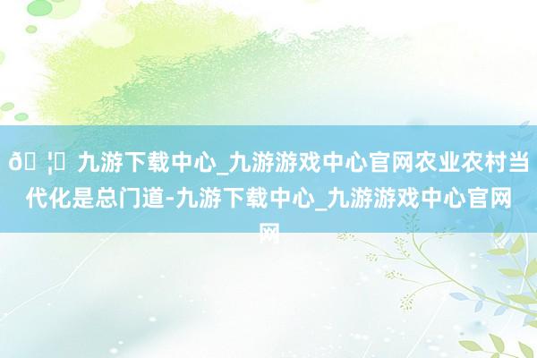 🦄九游下载中心_九游游戏中心官网农业农村当代化是总门道-九游下载中心_九游游戏中心官网