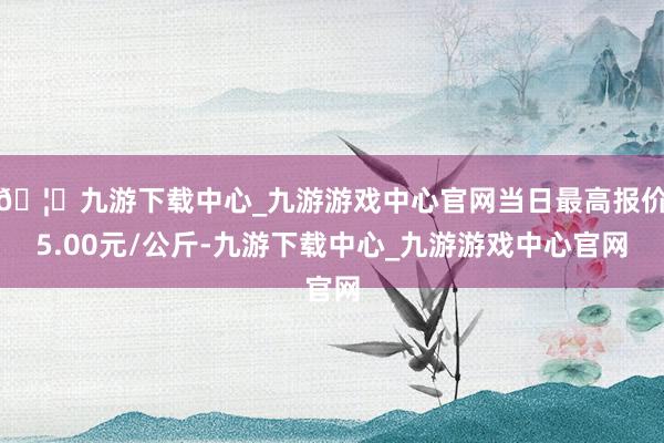 🦄九游下载中心_九游游戏中心官网当日最高报价5.00元/公斤-九游下载中心_九游游戏中心官网