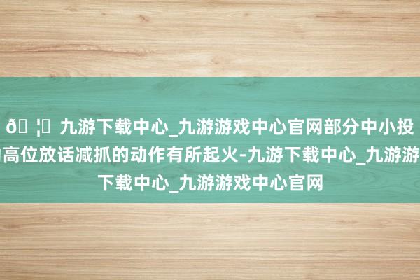 🦄九游下载中心_九游游戏中心官网部分中小投资者对推动高位放话减抓的动作有所起火-九游下载中心_九游游戏中心官网