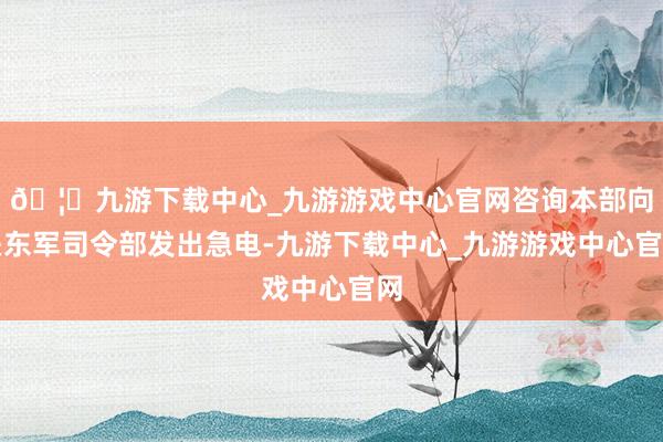 🦄九游下载中心_九游游戏中心官网咨询本部向关东军司令部发出急电-九游下载中心_九游游戏中心官网
