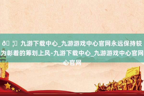 🦄九游下载中心_九游游戏中心官网永远保持较为彰着的筹划上风-九游下载中心_九游游戏中心官网