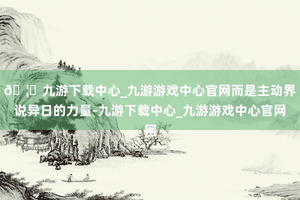 🦄九游下载中心_九游游戏中心官网而是主动界说异日的力量-九游下载中心_九游游戏中心官网