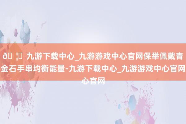 🦄九游下载中心_九游游戏中心官网保举佩戴青金石手串均衡能量-九游下载中心_九游游戏中心官网