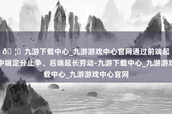 🦄九游下载中心_九游游戏中心官网通过前端起源治理、中端定分止争、后端延长劳动-九游下载中心_九游游戏中心官网