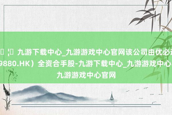 🦄九游下载中心_九游游戏中心官网该公司由优必选（09880.HK）全资合手股-九游下载中心_九游游戏中心官网