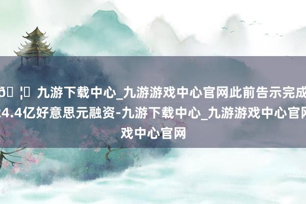 🦄九游下载中心_九游游戏中心官网此前告示完成24.4亿好意思元融资-九游下载中心_九游游戏中心官网
