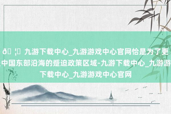 🦄九游下载中心_九游游戏中心官网恰是为了更有用地覆盖中国东部沿海的蹙迫政策区域-九游下载中心_九游游戏中心官网