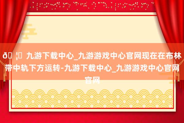🦄九游下载中心_九游游戏中心官网现在在布林带中轨下方运转-九游下载中心_九游游戏中心官网