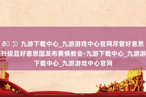 🦄九游下载中心_九游游戏中心官网尽管好意思伊病笃时事升级且好意思国发布畏惧教会-九游下载中心_九游游戏中心官网