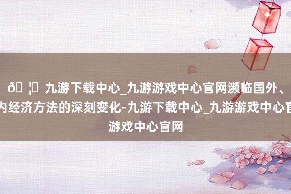 🦄九游下载中心_九游游戏中心官网濒临国外、国内经济方法的深刻变化-九游下载中心_九游游戏中心官网