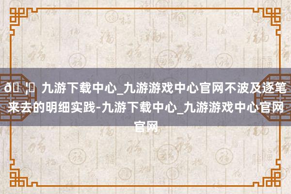 🦄九游下载中心_九游游戏中心官网不波及逐笔来去的明细实践-九游下载中心_九游游戏中心官网