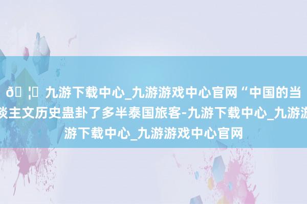 🦄九游下载中心_九游游戏中心官网“中国的当然表象、东谈主文历史蛊卦了多半泰国旅客-九游下载中心_九游游戏中心官网