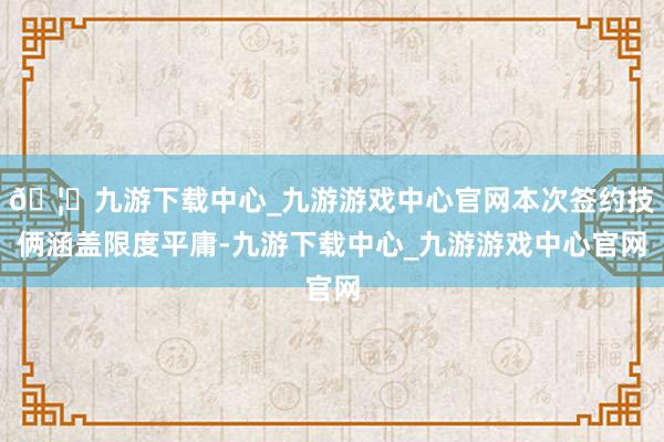 🦄九游下载中心_九游游戏中心官网本次签约技俩涵盖限度平庸-九游下载中心_九游游戏中心官网