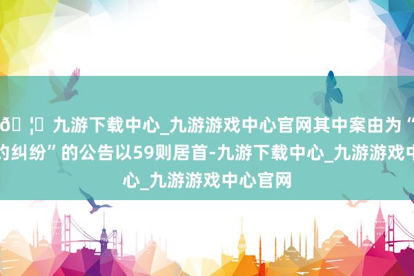 🦄九游下载中心_九游游戏中心官网其中案由为“营业条约纠纷”的公告以59则居首-九游下载中心_九游游戏中心官网