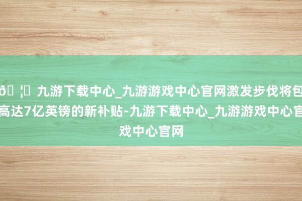 🦄九游下载中心_九游游戏中心官网激发步伐将包括高达7亿英镑的新补贴-九游下载中心_九游游戏中心官网