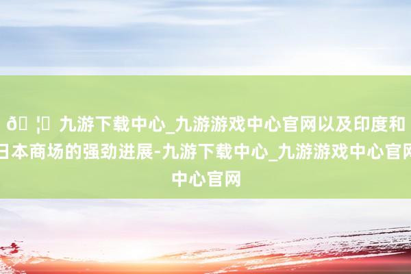 🦄九游下载中心_九游游戏中心官网以及印度和日本商场的强劲进展-九游下载中心_九游游戏中心官网