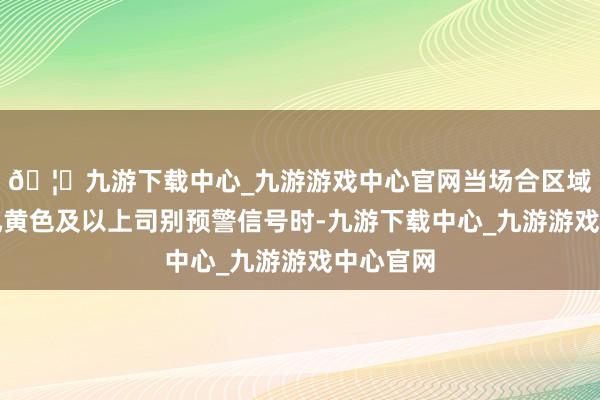 🦄九游下载中心_九游游戏中心官网当场合区域发布台风黄色及以上司别预警信号时-九游下载中心_九游游戏中心官网