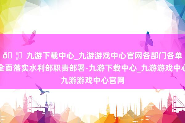 🦄九游下载中心_九游游戏中心官网各部门各单元要全面落实水利部职责部署-九游下载中心_九游游戏中心官网