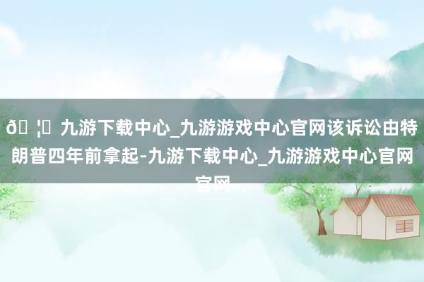 🦄九游下载中心_九游游戏中心官网该诉讼由特朗普四年前拿起-九游下载中心_九游游戏中心官网