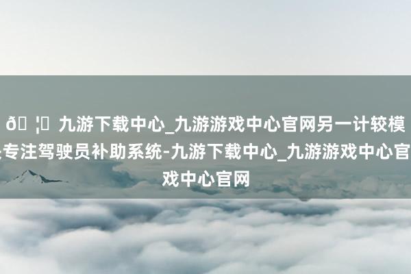 🦄九游下载中心_九游游戏中心官网另一计较模块专注驾驶员补助系统-九游下载中心_九游游戏中心官网