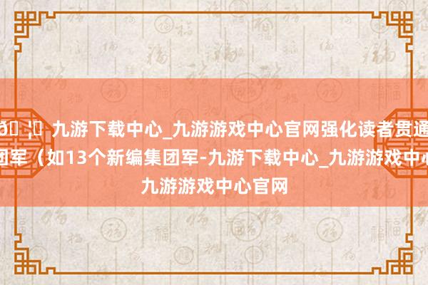 🦄九游下载中心_九游游戏中心官网强化读者贯通：集团军（如13个新编集团军-九游下载中心_九游游戏中心官网