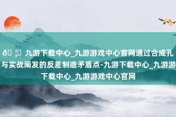 🦄九游下载中心_九游游戏中心官网通过合成孔径雷达精度与实战阐发的反差制造矛盾点-九游下载中心_九游游戏中心官网