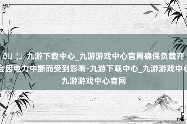 🦄九游下载中心_九游游戏中心官网确保负载开发不会因电力中断而受到影响-九游下载中心_九游游戏中心官网