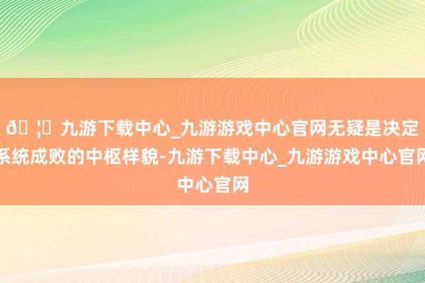 🦄九游下载中心_九游游戏中心官网无疑是决定系统成败的中枢样貌-九游下载中心_九游游戏中心官网