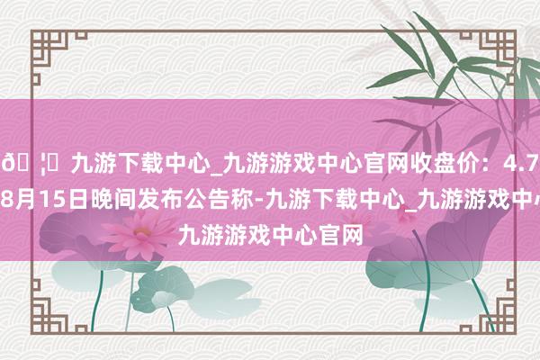 🦄九游下载中心_九游游戏中心官网收盘价：4.74元）8月15日晚间发布公告称-九游下载中心_九游游戏中心官网