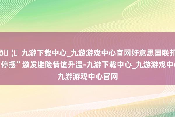 🦄九游下载中心_九游游戏中心官网好意思国联邦政府“停摆”激发避险情谊升温-九游下载中心_九游游戏中心官网