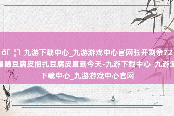 🦄九游下载中心_九游游戏中心官网张开剩余72%揭豆腐皮曝晒豆腐皮捆扎豆腐皮直到今天-九游下载中心_九游游戏中心官网