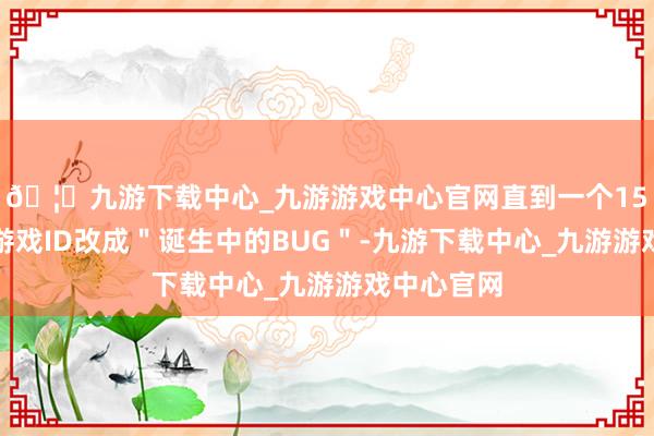 🦄九游下载中心_九游游戏中心官网直到一个15岁男孩把游戏ID改成＂诞生中的BUG＂-九游下载中心_九游游戏中心官网
