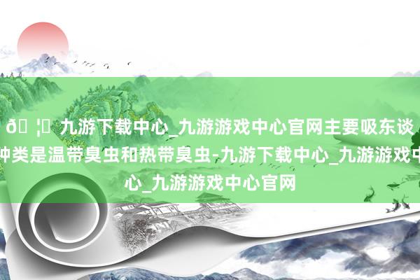🦄九游下载中心_九游游戏中心官网主要吸东谈主血的种类是温带臭虫和热带臭虫-九游下载中心_九游游戏中心官网