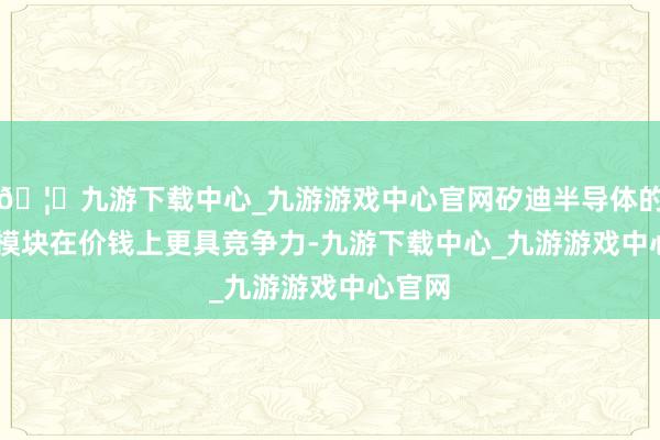🦄九游下载中心_九游游戏中心官网矽迪半导体的IGBT模块在价钱上更具竞争力-九游下载中心_九游游戏中心官网