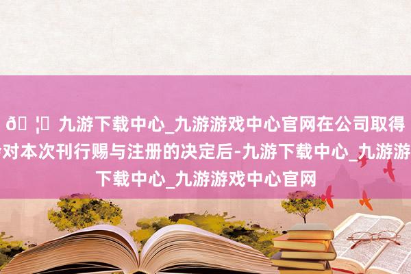 🦄九游下载中心_九游游戏中心官网在公司取得中国证监会对本次刊行赐与注册的决定后-九游下载中心_九游游戏中心官网