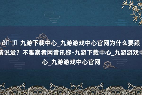 🦄九游下载中心_九游游戏中心官网为什么要跟印度谈情说爱？不雅察者网音讯称-九游下载中心_九游游戏中心官网