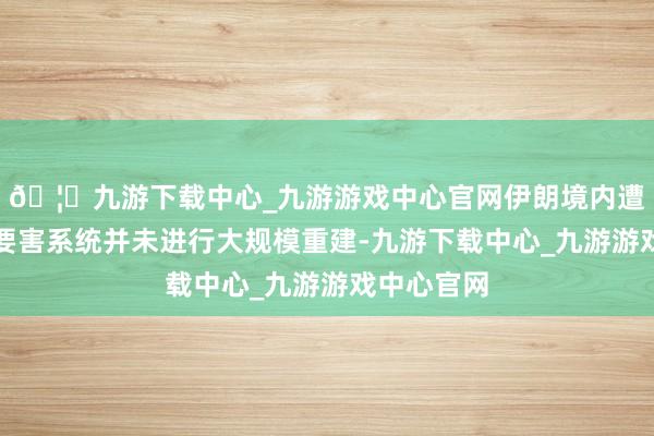 🦄九游下载中心_九游游戏中心官网伊朗境内遭打击的核要害系统并未进行大规模重建-九游下载中心_九游游戏中心官网