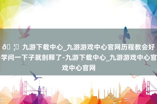 🦄九游下载中心_九游游戏中心官网历程教会好多学问一下子就剖释了-九游下载中心_九游游戏中心官网