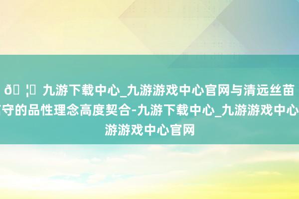 🦄九游下载中心_九游游戏中心官网与清远丝苗米信守的品性理念高度契合-九游下载中心_九游游戏中心官网