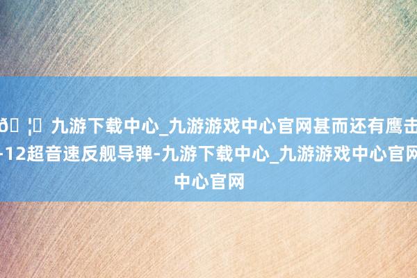 🦄九游下载中心_九游游戏中心官网甚而还有鹰击-12超音速反舰导弹-九游下载中心_九游游戏中心官网